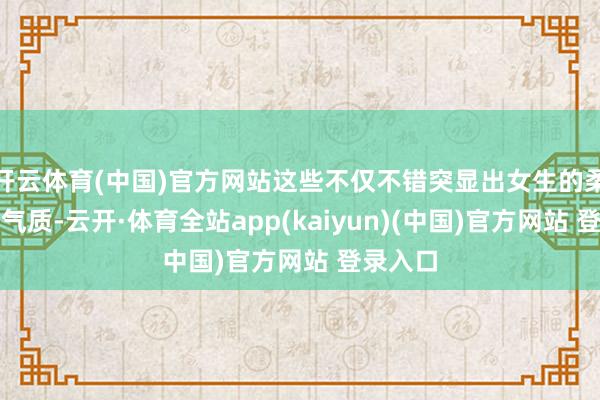 开云体育(中国)官方网站这些不仅不错突显出女生的柔好意思气质-云开·体育全站app(kaiyun)(中国)官方网站 登录入口