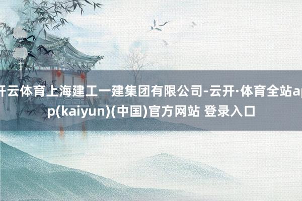 开云体育上海建工一建集团有限公司-云开·体育全站app(kaiyun)(中国)官方网站 登录入口