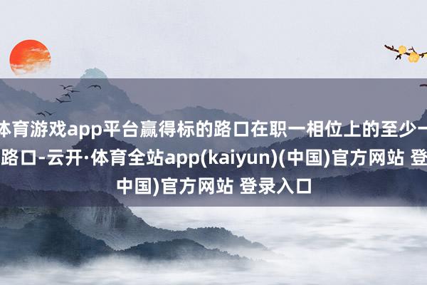 体育游戏app平台赢得标的路口在职一相位上的至少一个前置路口-云开·体育全站app(kaiyun)(中国)官方网站 登录入口