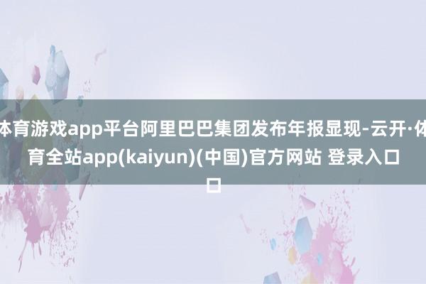 体育游戏app平台阿里巴巴集团发布年报显现-云开·体育全站app(kaiyun)(中国)官方网站 登录入口