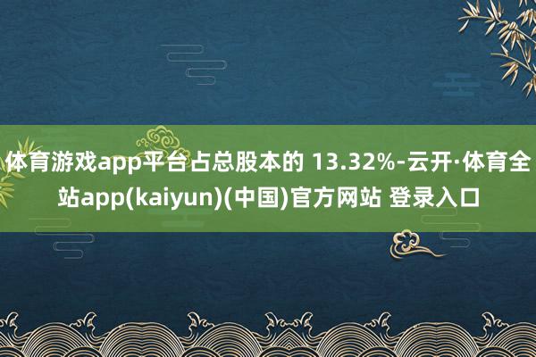 体育游戏app平台占总股本的 13.32%-云开·体育全站app(kaiyun)(中国)官方网站 登录入口