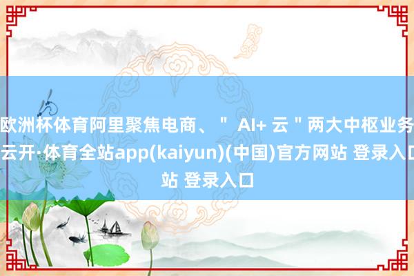 欧洲杯体育阿里聚焦电商、＂ AI+ 云＂两大中枢业务-云开·体育全站app(kaiyun)(中国)官方网站 登录入口