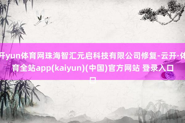 开yun体育网珠海智汇元启科技有限公司修复-云开·体育全站app(kaiyun)(中国)官方网站 登录入口