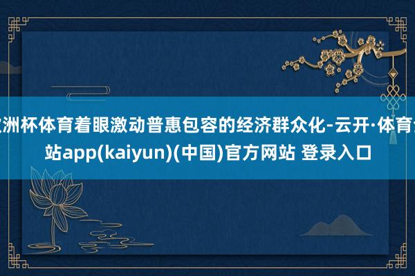 欧洲杯体育着眼激动普惠包容的经济群众化-云开·体育全站app(kaiyun)(中国)官方网站 登录入口
