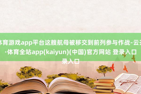 体育游戏app平台这艘航母被移交到前列参与作战-云开·体育全站app(kaiyun)(中国)官方网站 登录入口