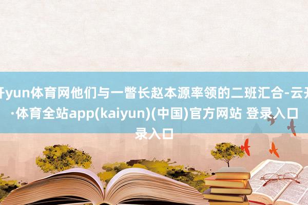 开yun体育网他们与一瞥长赵本源率领的二班汇合-云开·体育全站app(kaiyun)(中国)官方网站 登录入口