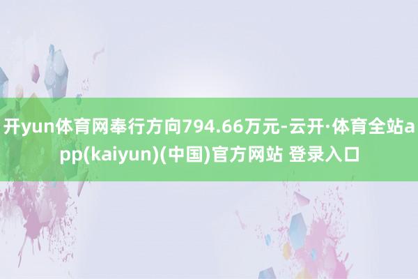 开yun体育网奉行方向794.66万元-云开·体育全站app(kaiyun)(中国)官方网站 登录入口