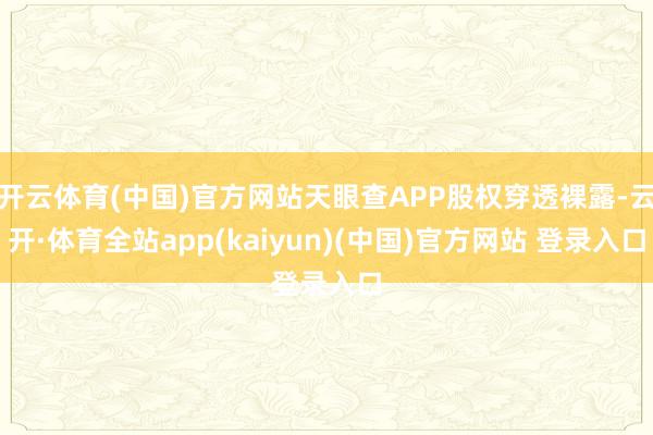 开云体育(中国)官方网站天眼查APP股权穿透裸露-云开·体育全站app(kaiyun)(中国)官方网站 登录入口