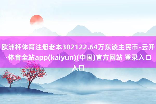 欧洲杯体育注册老本302122.64万东谈主民币-云开·体育全站app(kaiyun)(中国)官方网站 登录入口