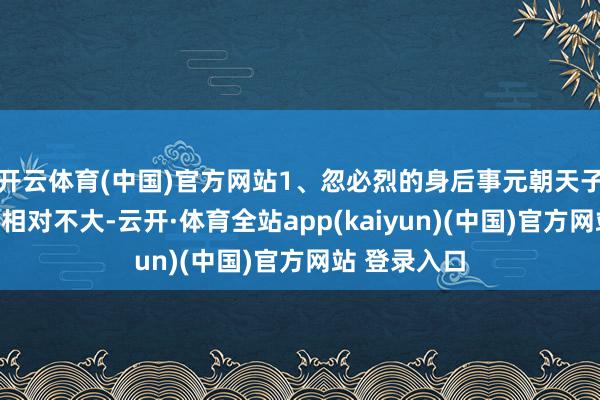 开云体育(中国)官方网站1、忽必烈的身后事元朝天子的权限其实相对不大-云开·体育全站app(kaiyun)(中国)官方网站 登录入口