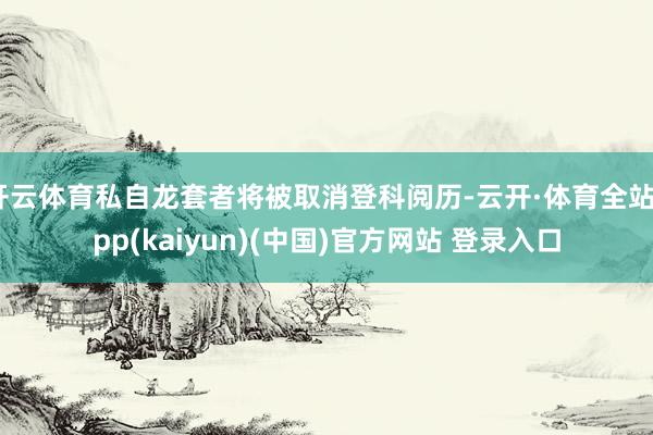 开云体育私自龙套者将被取消登科阅历-云开·体育全站app(kaiyun)(中国)官方网站 登录入口