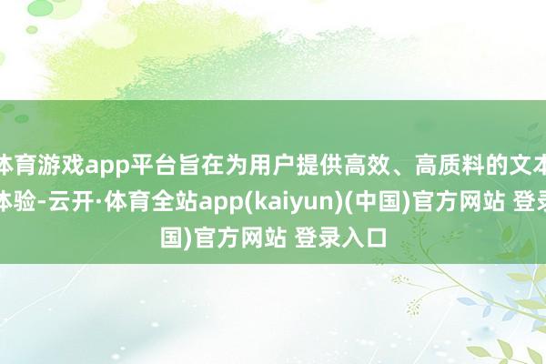 体育游戏app平台旨在为用户提供高效、高质料的文本生成体验-云开·体育全站app(kaiyun)(中国)官方网站 登录入口