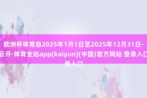 欧洲杯体育自2025年1月1日至2025年12月31日-云开·体育全站app(kaiyun)(中国)官方网站 登录入口