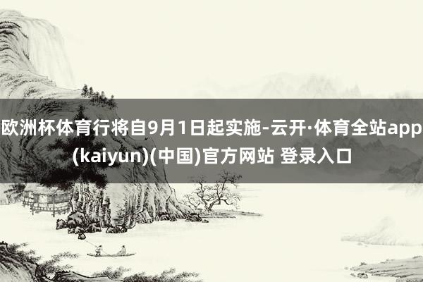 欧洲杯体育行将自9月1日起实施-云开·体育全站app(kaiyun)(中国)官方网站 登录入口