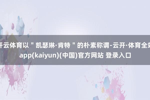 开云体育以＂凯瑟琳·肯特＂的朴素称谓-云开·体育全站app(kaiyun)(中国)官方网站 登录入口