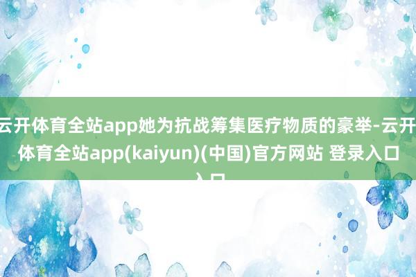 云开体育全站app她为抗战筹集医疗物质的豪举-云开·体育全站app(kaiyun)(中国)官方网站 登录入口