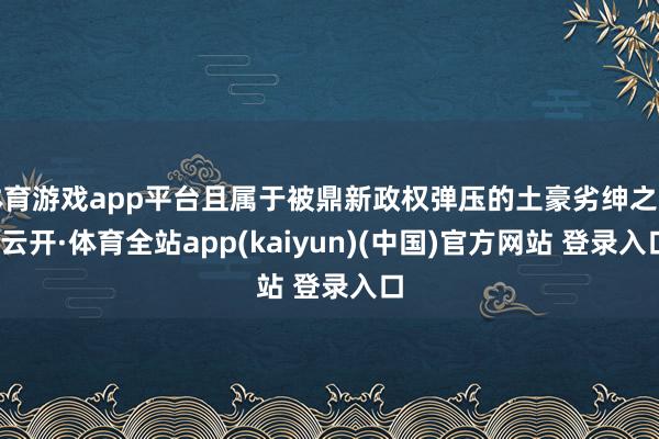 体育游戏app平台且属于被鼎新政权弹压的土豪劣绅之列-云开·体育全站app(kaiyun)(中国)官方网站 登录入口