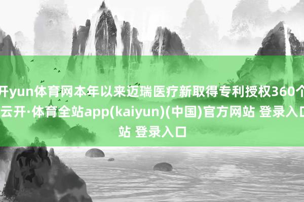 开yun体育网本年以来迈瑞医疗新取得专利授权360个-云开·体育全站app(kaiyun)(中国)官方网站 登录入口