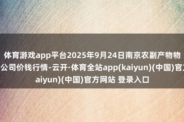 体育游戏app平台2025年9月24日南京农副产物物发配送中心有限公司价钱行情-云开·体育全站app(kaiyun)(中国)官方网站 登录入口
