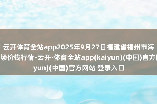 云开体育全站app2025年9月27日福建省福州市海峡蔬菜批发商场价钱行情-云开·体育全站app(kaiyun)(中国)官方网站 登录入口