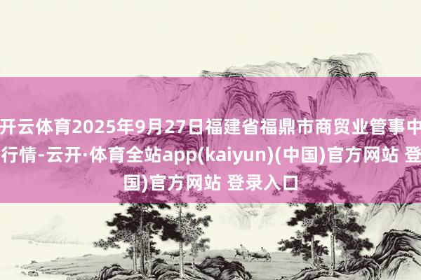 开云体育2025年9月27日福建省福鼎市商贸业管事中心价钱行情-云开·体育全站app(kaiyun)(中国)官方网站 登录入口