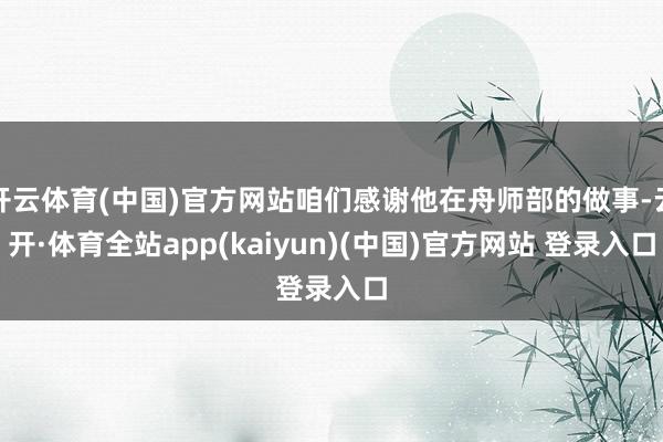 开云体育(中国)官方网站咱们感谢他在舟师部的做事-云开·体育全站app(kaiyun)(中国)官方网站 登录入口