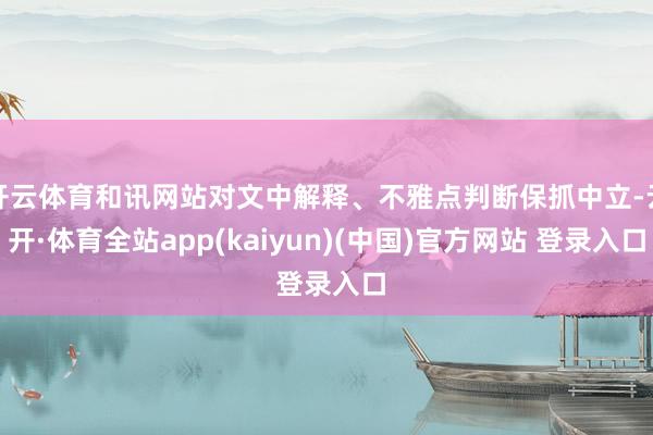开云体育和讯网站对文中解释、不雅点判断保抓中立-云开·体育全站app(kaiyun)(中国)官方网站 登录入口