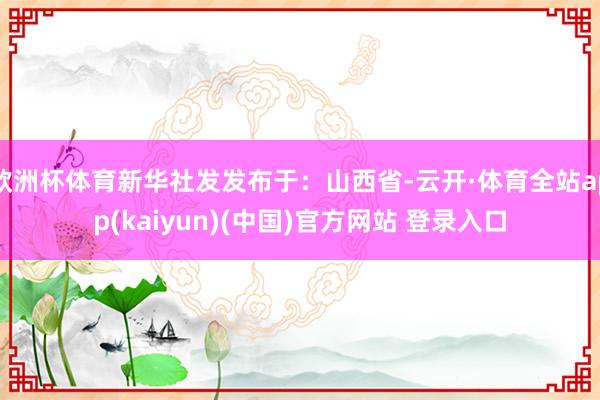 欧洲杯体育新华社发发布于：山西省-云开·体育全站app(kaiyun)(中国)官方网站 登录入口
