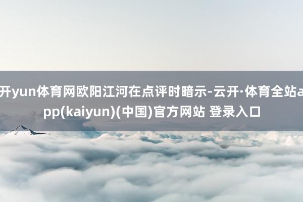 开yun体育网欧阳江河在点评时暗示-云开·体育全站app(kaiyun)(中国)官方网站 登录入口