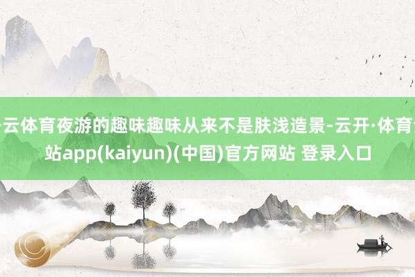 开云体育夜游的趣味趣味从来不是肤浅造景-云开·体育全站app(kaiyun)(中国)官方网站 登录入口