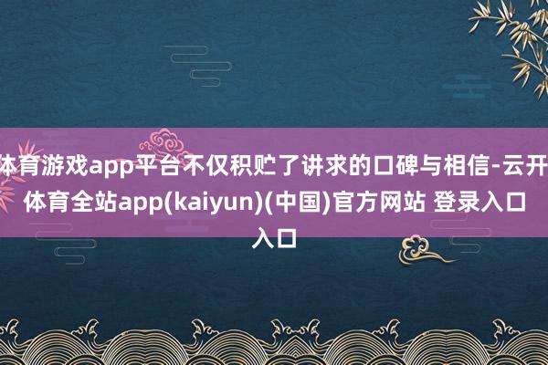 体育游戏app平台不仅积贮了讲求的口碑与相信-云开·体育全站app(kaiyun)(中国)官方网站 登录入口