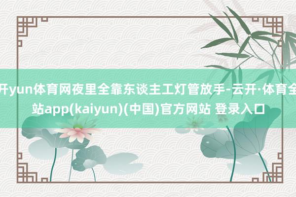 开yun体育网夜里全靠东谈主工灯管放手-云开·体育全站app(kaiyun)(中国)官方网站 登录入口