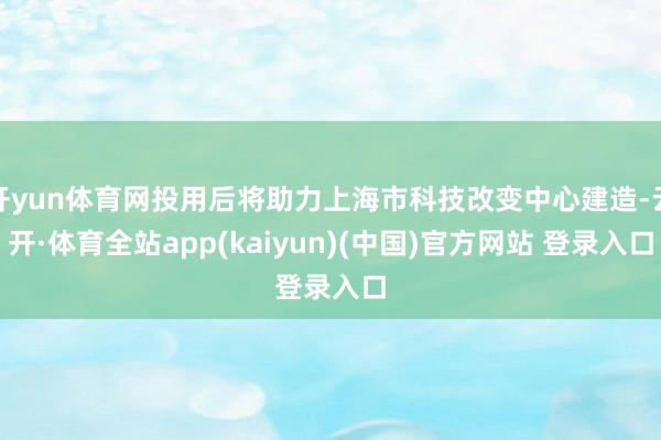 开yun体育网投用后将助力上海市科技改变中心建造-云开·体育全站app(kaiyun)(中国)官方网站 登录入口