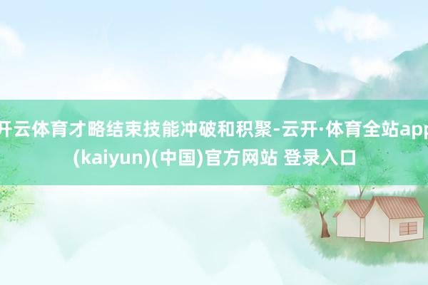 开云体育才略结束技能冲破和积聚-云开·体育全站app(kaiyun)(中国)官方网站 登录入口