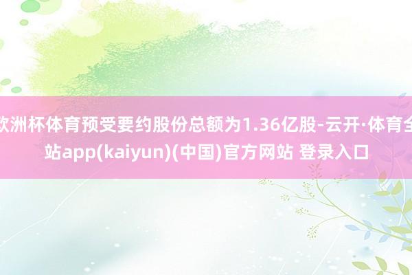 欧洲杯体育预受要约股份总额为1.36亿股-云开·体育全站app(kaiyun)(中国)官方网站 登录入口