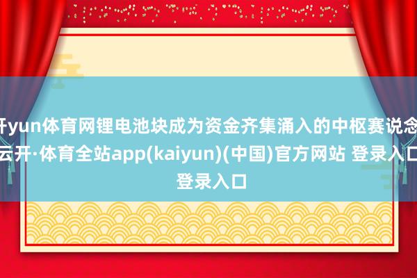 开yun体育网锂电池块成为资金齐集涌入的中枢赛说念-云开·体育全站app(kaiyun)(中国)官方网站 登录入口