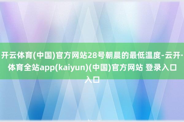 开云体育(中国)官方网站28号朝晨的最低温度-云开·体育全站app(kaiyun)(中国)官方网站 登录入口
