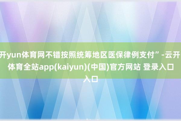 开yun体育网不错按照统筹地区医保律例支付”-云开·体育全站app(kaiyun)(中国)官方网站 登录入口