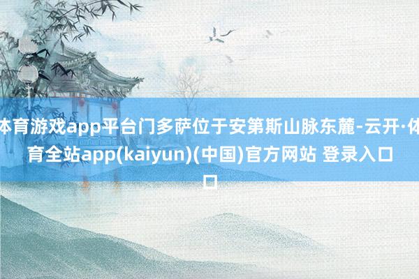 体育游戏app平台门多萨位于安第斯山脉东麓-云开·体育全站app(kaiyun)(中国)官方网站 登录入口