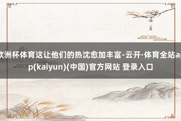 欧洲杯体育这让他们的热沈愈加丰富-云开·体育全站app(kaiyun)(中国)官方网站 登录入口