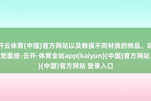 开云体育(中国)官方网站以及触摸不同材质的物品、玩沙子等触觉覆按-云开·体育全站app(kaiyun)(中国)官方网站 登录入口