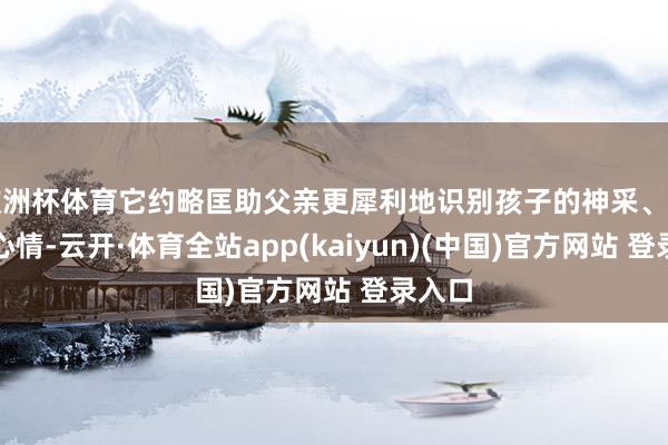 欧洲杯体育它约略匡助父亲更犀利地识别孩子的神采、手脚和心情-云开·体育全站app(kaiyun)(中国)官方网站 登录入口