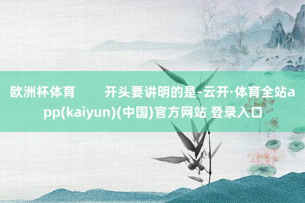 欧洲杯体育        开头要讲明的是-云开·体育全站app(kaiyun)(中国)官方网站 登录入口
