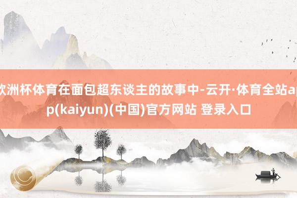 欧洲杯体育在面包超东谈主的故事中-云开·体育全站app(kaiyun)(中国)官方网站 登录入口