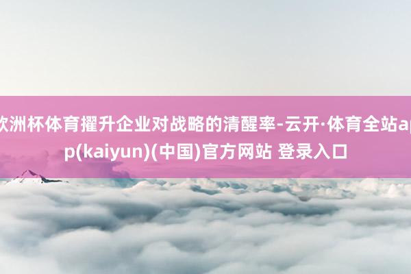 欧洲杯体育擢升企业对战略的清醒率-云开·体育全站app(kaiyun)(中国)官方网站 登录入口