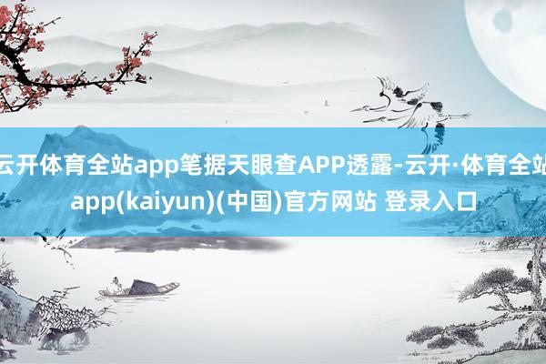 云开体育全站app笔据天眼查APP透露-云开·体育全站app(kaiyun)(中国)官方网站 登录入口