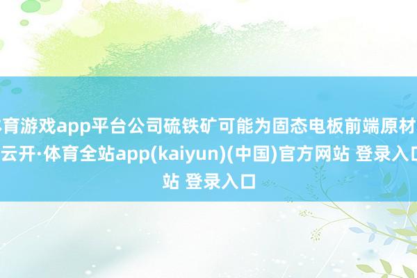体育游戏app平台公司硫铁矿可能为固态电板前端原材料-云开·体育全站app(kaiyun)(中国)官方网站 登录入口