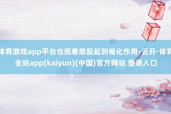 体育游戏app平台也抵奢靡股起到催化作用-云开·体育全站app(kaiyun)(中国)官方网站 登录入口