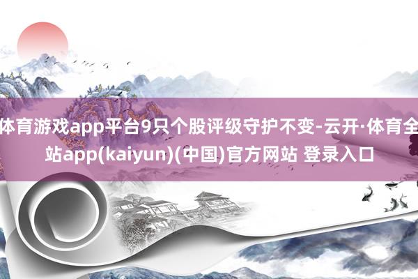体育游戏app平台9只个股评级守护不变-云开·体育全站app(kaiyun)(中国)官方网站 登录入口