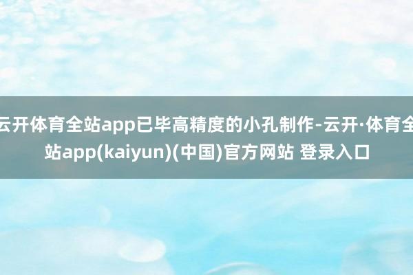 云开体育全站app已毕高精度的小孔制作-云开·体育全站app(kaiyun)(中国)官方网站 登录入口